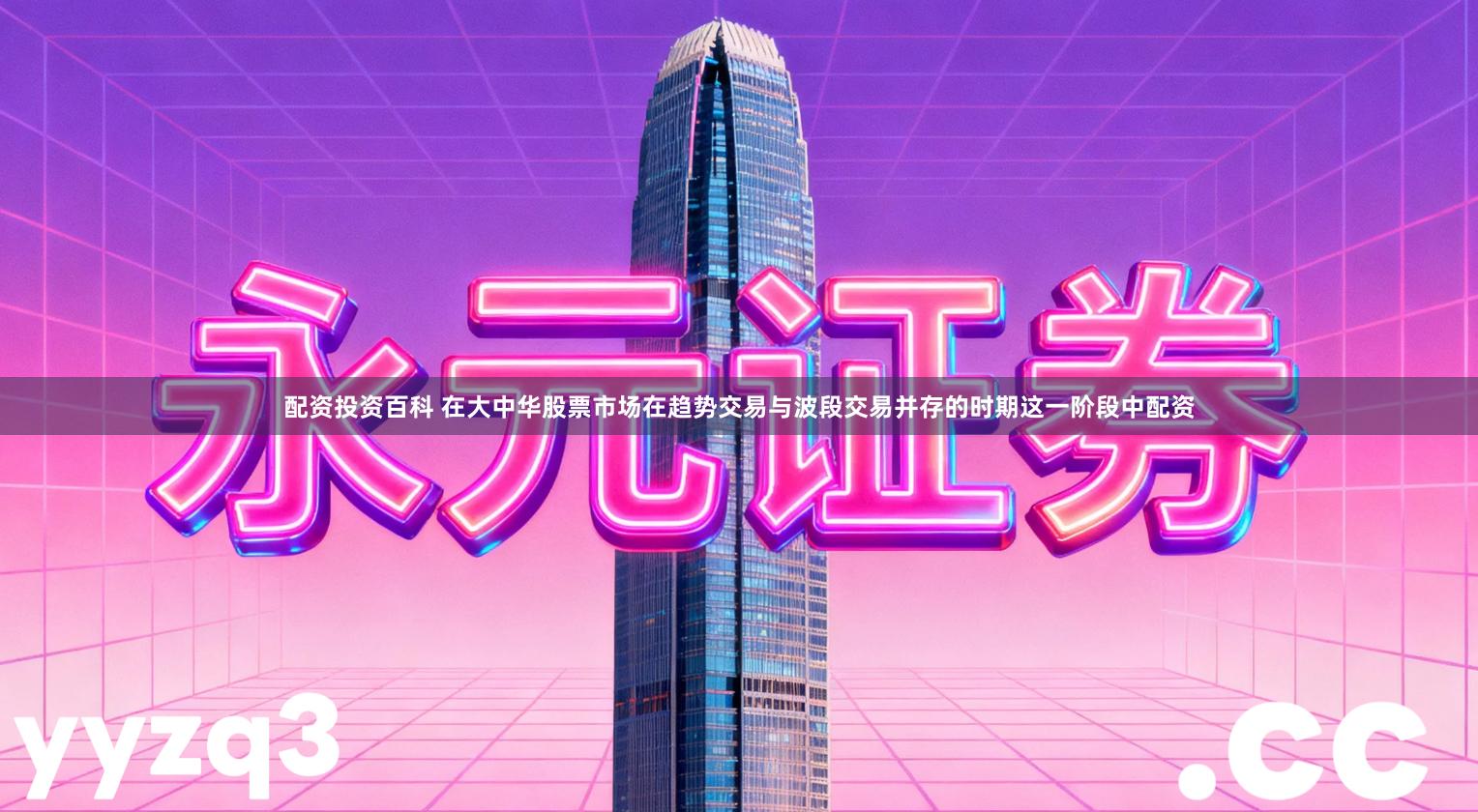 配资投资百科 在大中华股票市场在趋势交易与波段交易并存的时期这一阶段中配资