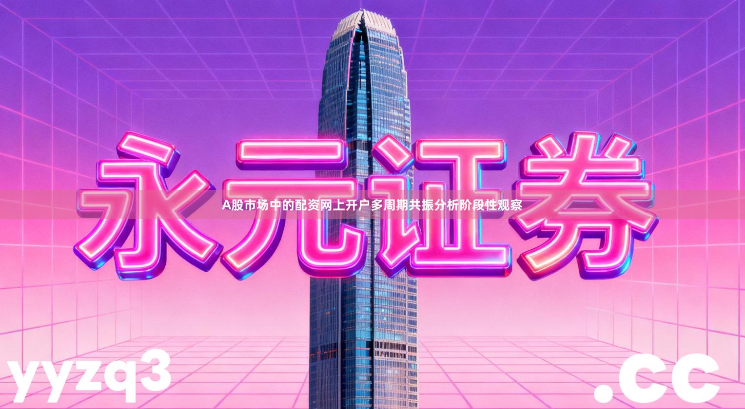 A股市场中的配资网上开户多周期共振分析阶段性观察