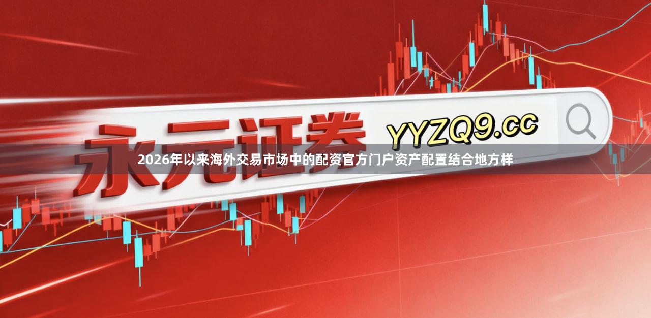 2026年以来海外交易市场中的配资官方门户资产配置结合地方样